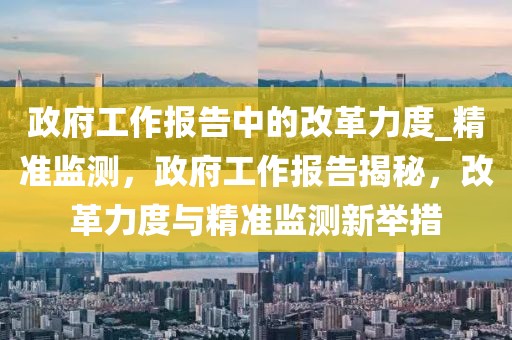 政府工作報告中的改革力度_精準監測，政府工作報告揭秘，改革力度與精準監測新舉措