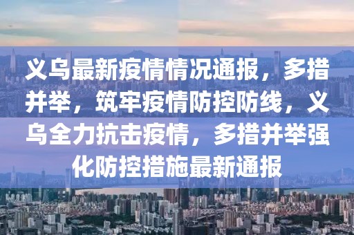 義烏最新疫情情況通報，多措并舉，筑牢疫情防控防線，義烏全力抗擊疫情，多措并舉強(qiáng)化防控措施最新通報
