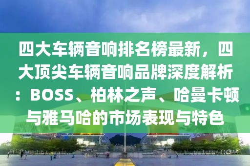 四大車輛音響排名榜最新，四大頂尖車輛音響品牌深度解析：BOSS、柏林之聲、哈曼卡頓與雅馬哈的市場表現與特色