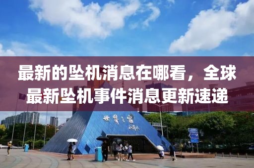 最新的墜機(jī)消息在哪看，全球最新墜機(jī)事件消息更新速遞