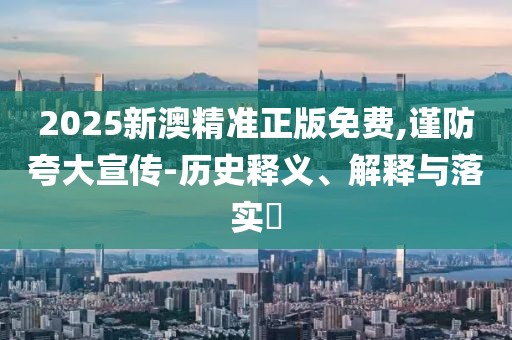 2025新澳精準正版免費,謹防夸大宣傳-歷史釋義、解釋與落實?