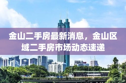 金山二手房最新消息，金山區域二手房市場動態速遞