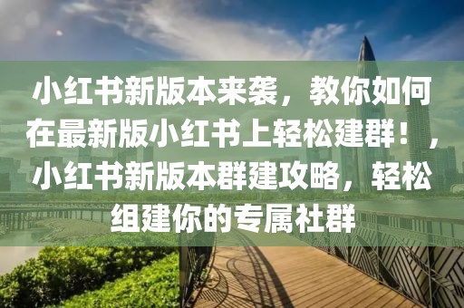 小紅書新版本來襲，教你如何在最新版小紅書上輕松建群！，小紅書新版本群建攻略，輕松組建你的專屬社群