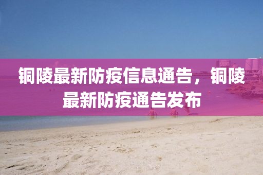 銅陵最新防疫信息通告，銅陵最新防疫通告發(fā)布