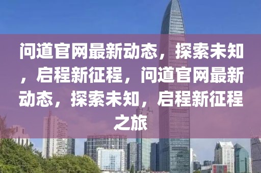 問道官網最新動態，探索未知，啟程新征程，問道官網最新動態，探索未知，啟程新征程之旅
