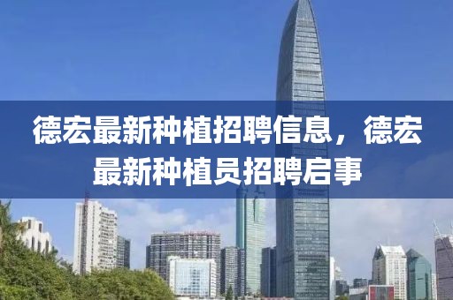 德宏最新種植招聘信息，德宏最新種植員招聘啟事