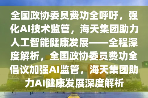 全國(guó)政協(xié)委員費(fèi)功全呼吁，強(qiáng)化AI技術(shù)監(jiān)管，海天集團(tuán)助力人工智能健康發(fā)展——全程深度解析，全國(guó)政協(xié)委員費(fèi)功全倡議加強(qiáng)AI監(jiān)管，海天集團(tuán)助力AI健康發(fā)展深度解析