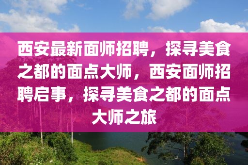 西安最新面師招聘，探尋美食之都的面點(diǎn)大師，西安面師招聘啟事，探尋美食之都的面點(diǎn)大師之旅