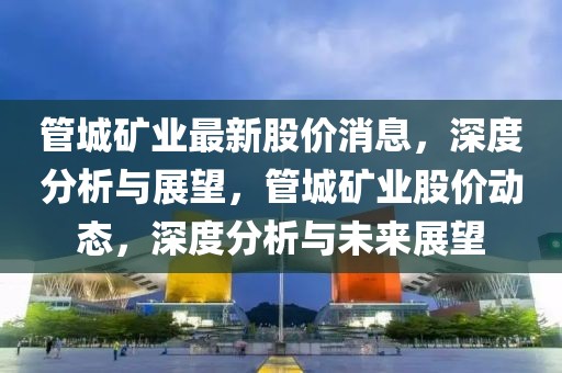 管城礦業最新股價消息，深度分析與展望，管城礦業股價動態，深度分析與未來展望