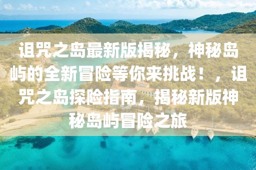 詛咒之島最新版揭秘，神秘島嶼的全新冒險等你來挑戰(zhàn)！，詛咒之島探險指南，揭秘新版神秘島嶼冒險之旅