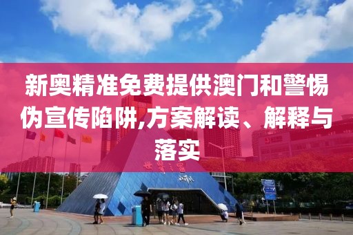 新奧精準(zhǔn)免費(fèi)提供澳門和警惕偽宣傳陷阱,方案解讀、解釋與落實(shí)