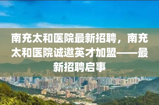 南充太和醫(yī)院最新招聘，南充太和醫(yī)院誠(chéng)邀英才加盟——最新招聘啟事