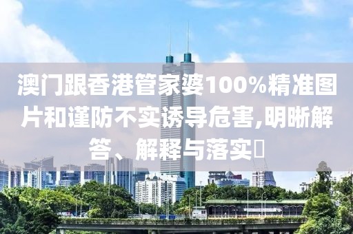 澳門跟香港管家婆100%精準圖片和謹防不實誘導危害,明晰解答、解釋與落實?