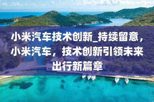 小米汽車技術創新_持續留意，小米汽車，技術創新引領未來出行新篇章