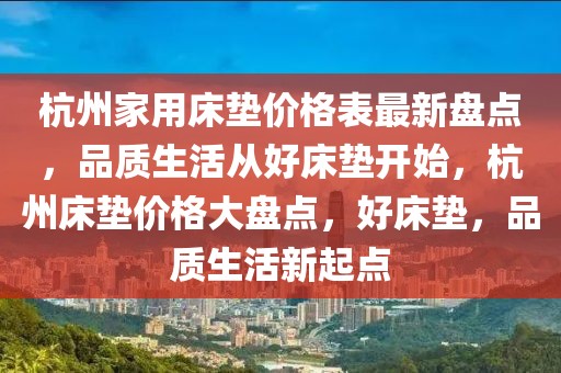 杭州家用床墊價格表最新盤點，品質生活從好床墊開始，杭州床墊價格大盤點，好床墊，品質生活新起點