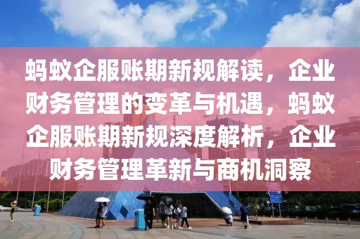 螞蟻企服賬期新規(guī)解讀，企業(yè)財務(wù)管理的變革與機遇，螞蟻企服賬期新規(guī)深度解析，企業(yè)財務(wù)管理革新與商機洞察