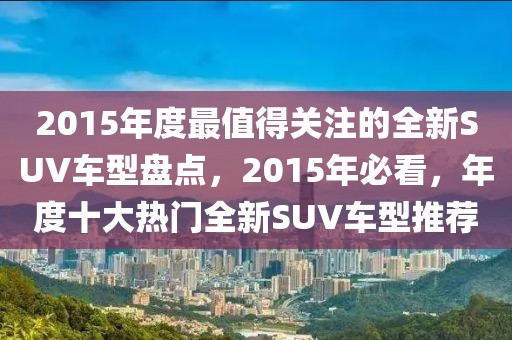 2015年度最值得關注的全新SUV車型盤點，2015年必看，年度十大熱門全新SUV車型推薦