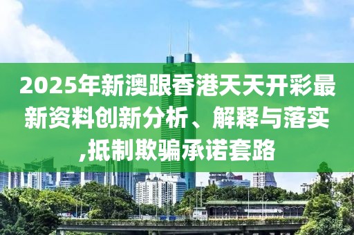 2025年新澳跟香港天天開彩最新資料創新分析、解釋與落實,抵制欺騙承諾套路