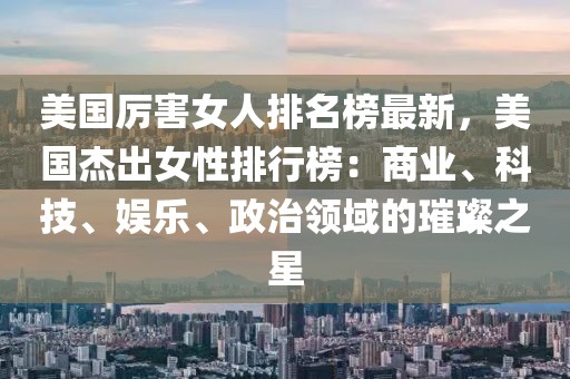 美國(guó)厲害女人排名榜最新，美國(guó)杰出女性排行榜：商業(yè)、科技、娛樂(lè)、政治領(lǐng)域的璀璨之星