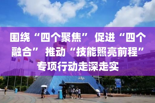 圍繞“四個(gè)聚焦” 促進(jìn)“四個(gè)融合” 推動(dòng)“技能照亮前程”專(zhuān)項(xiàng)行動(dòng)走深走實(shí)