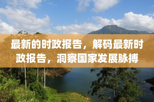 最新的時政報告，解碼最新時政報告，洞察國家發展脈搏
