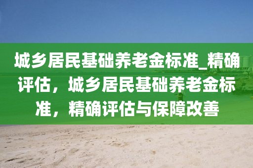 城鄉居民基礎養老金標準_精確評估，城鄉居民基礎養老金標準，精確評估與保障改善