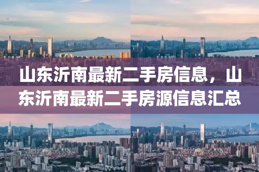 山東沂南最新二手房信息，山東沂南最新二手房源信息匯總