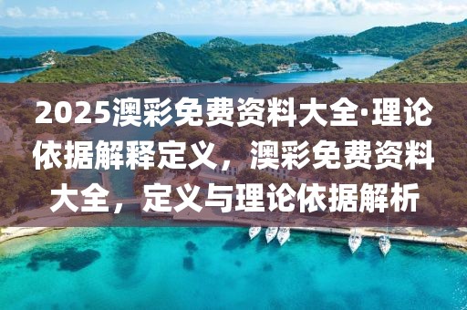 2025澳彩免費(fèi)資料大全·理論依據(jù)解釋定義，澳彩免費(fèi)資料大全，定義與理論依據(jù)解析