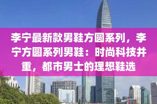 李寧最新款男鞋方圓系列，李寧方圓系列男鞋：時尚科技并重，都市男士的理想鞋選