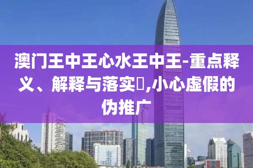 澳門王中王心水王中王-重點(diǎn)釋義、解釋與落實(shí)?,小心虛假的偽推廣