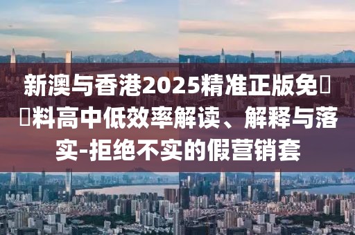 新澳與香港2025精準正版免費資料高中低效率解讀、解釋與落實-拒絕不實的假營銷套