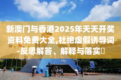 新澳門與香港2025年天天開獎資料免費大全,杜絕虛假誘導詞-反思解答、解釋與落實?