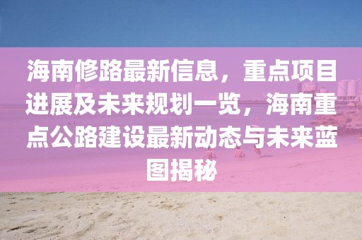 海南修路最新信息，重點(diǎn)項(xiàng)目進(jìn)展及未來(lái)規(guī)劃一覽，海南重點(diǎn)公路建設(shè)最新動(dòng)態(tài)與未來(lái)藍(lán)圖揭秘