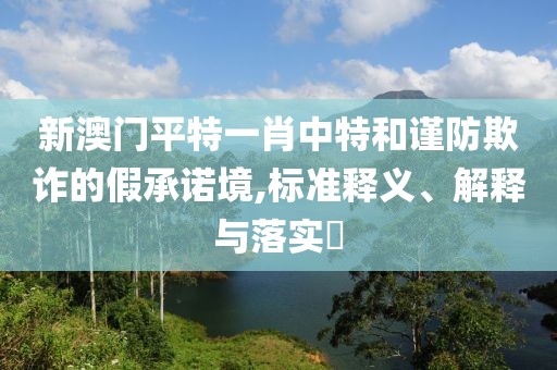 新澳門平特一肖中特和謹(jǐn)防欺詐的假承諾境,標(biāo)準(zhǔn)釋義、解釋與落實(shí)?
