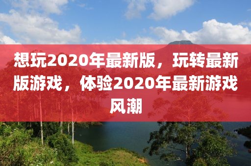 想玩2020年最新版，玩轉最新版游戲，體驗2020年最新游戲風潮