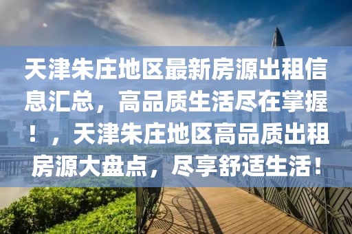 天津朱莊地區(qū)最新房源出租信息匯總，高品質(zhì)生活盡在掌握！，天津朱莊地區(qū)高品質(zhì)出租房源大盤點，盡享舒適生活！