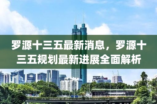 羅源十三五最新消息，羅源十三五規劃最新進展全面解析