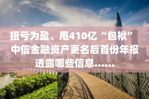 扭虧為盈、甩410億“包袱” 中信金融資產更名后首份年報透露哪些信息……