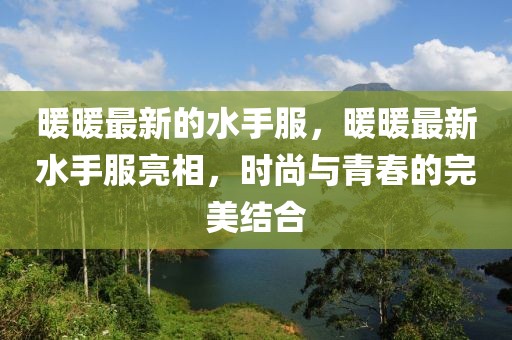 暖暖最新的水手服，暖暖最新水手服亮相，時尚與青春的完美結(jié)合