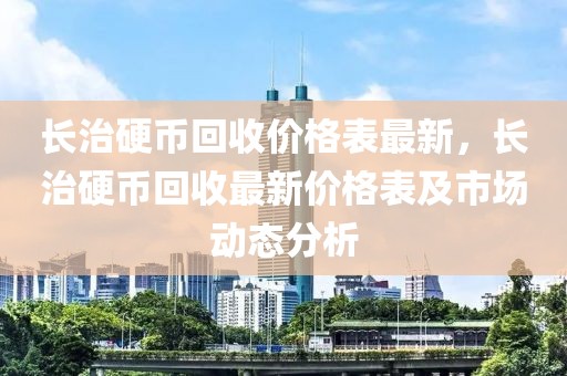 長治硬幣回收價格表最新，長治硬幣回收最新價格表及市場動態(tài)分析