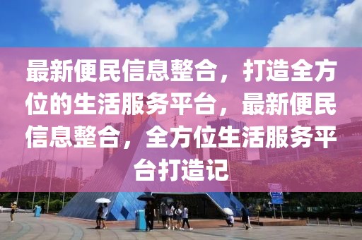 最新便民信息整合，打造全方位的生活服務平臺，最新便民信息整合，全方位生活服務平臺打造記