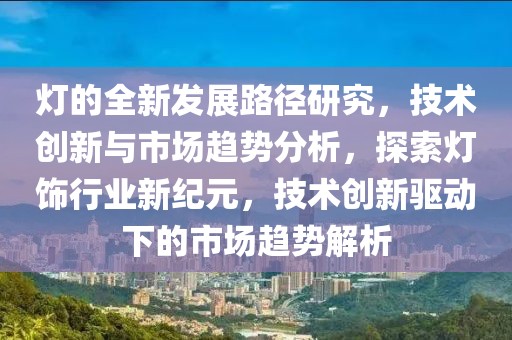 燈的全新發(fā)展路徑研究，技術創(chuàng)新與市場趨勢分析，探索燈飾行業(yè)新紀元，技術創(chuàng)新驅動下的市場趨勢解析