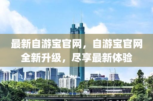 最新自游寶官網(wǎng)，自游寶官網(wǎng)全新升級，盡享最新體驗