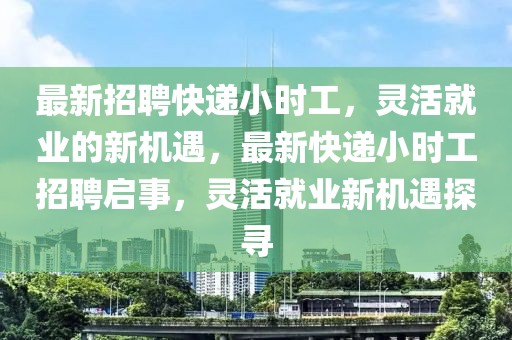 最新招聘快遞小時工，靈活就業(yè)的新機遇，最新快遞小時工招聘啟事，靈活就業(yè)新機遇探尋