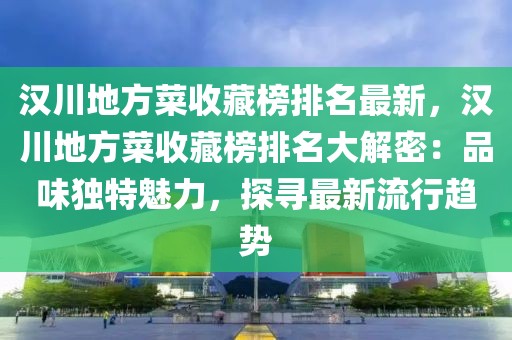 漢川地方菜收藏榜排名最新，漢川地方菜收藏榜排名大解密：品味獨特魅力，探尋最新流行趨勢