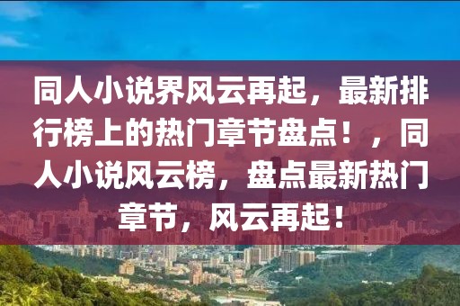 同人小說界風云再起，最新排行榜上的熱門章節盤點！，同人小說風云榜，盤點最新熱門章節，風云再起！