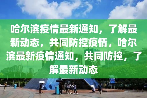 哈爾濱疫情最新通知，了解最新動態，共同防控疫情，哈爾濱最新疫情通知，共同防控，了解最新動態