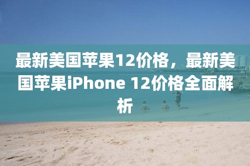 最新美國(guó)蘋(píng)果12價(jià)格，最新美國(guó)蘋(píng)果iPhone 12價(jià)格全面解析