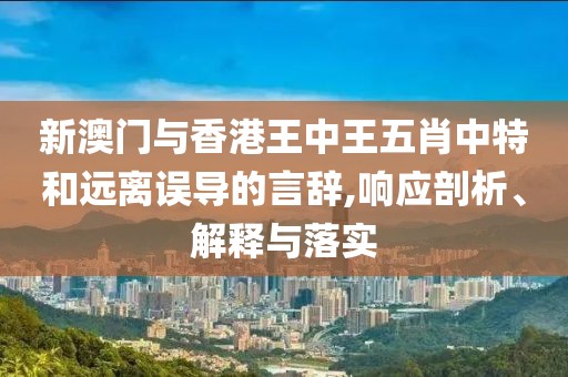 新澳門與香港王中王五肖中特和遠離誤導的言辭,響應剖析、解釋與落實