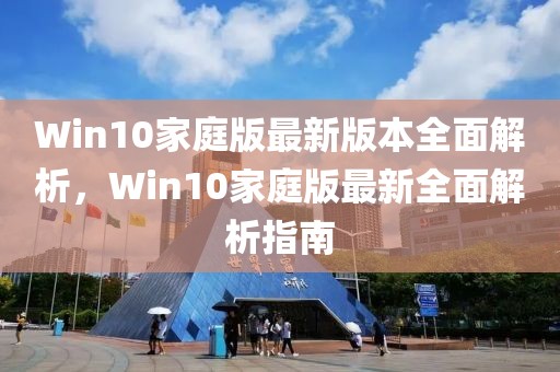 Win10家庭版最新版本全面解析，Win10家庭版最新全面解析指南